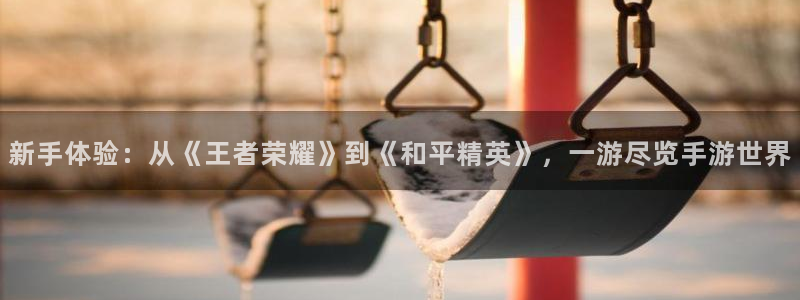 db电竞智得官网：新手体验：从《王者荣耀》到《和平精英》，一游尽览手游世界