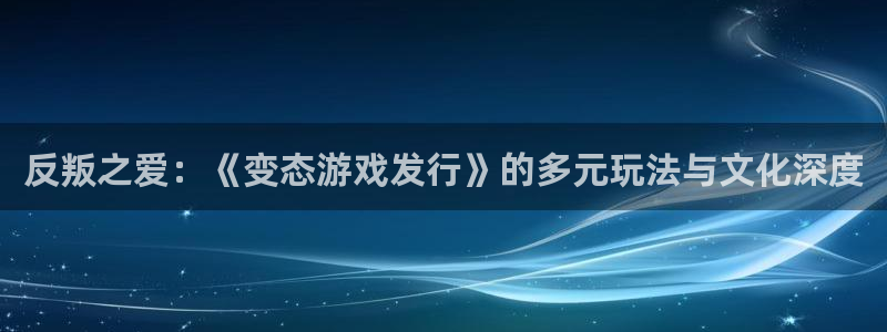 db电竞官网解绑银行卡：反叛之爱：《变态游戏发行》的多元玩法与文化深度