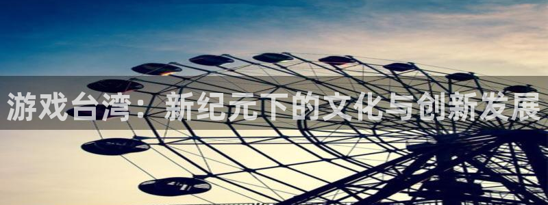 db电竞官网的奇趣腾讯是真的吗：游戏台湾：新纪元下的文化与创新发展