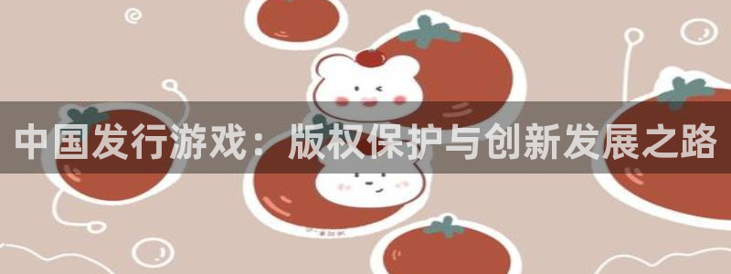 db电竞官网登录注册失败怎么回事：中国发行游戏：版权保护与创新发展之路