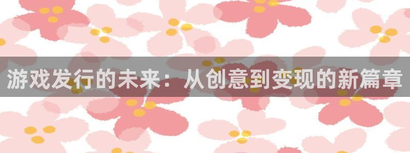 陕西db电竞子文化公司加我qq：游戏发行的未来：从创意到变现的新篇章